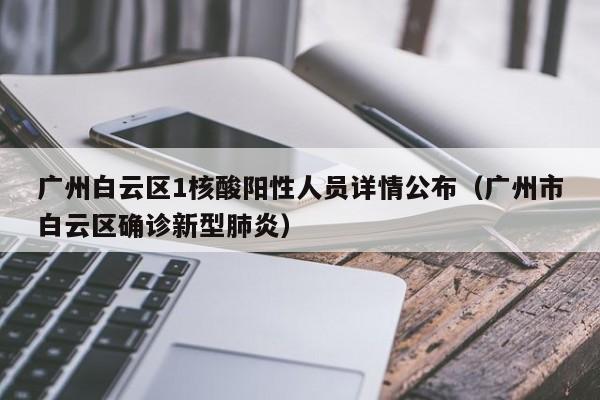 广州白云区1核酸阳性人员详情公布（广州市白云区确诊新型肺炎）