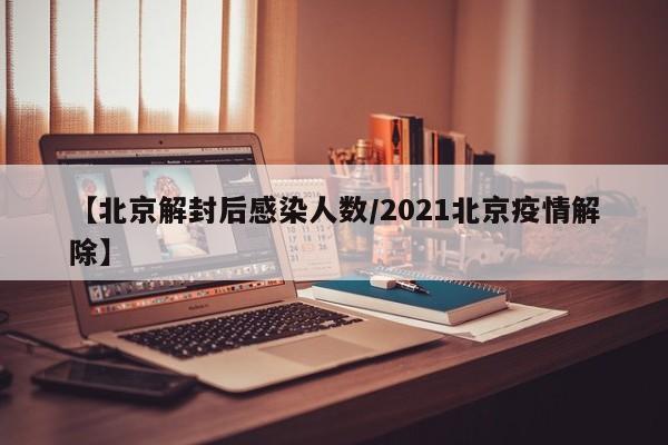 【北京解封后感染人数/2021北京疫情解除】
