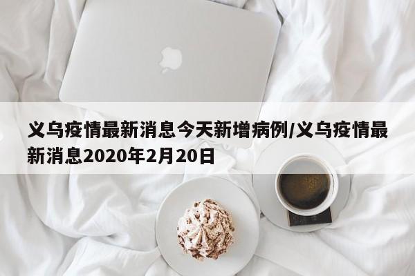 义乌疫情最新消息今天新增病例/义乌疫情最新消息2020年2月20日