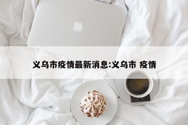 义乌市疫情最新消息:义乌市 疫情
