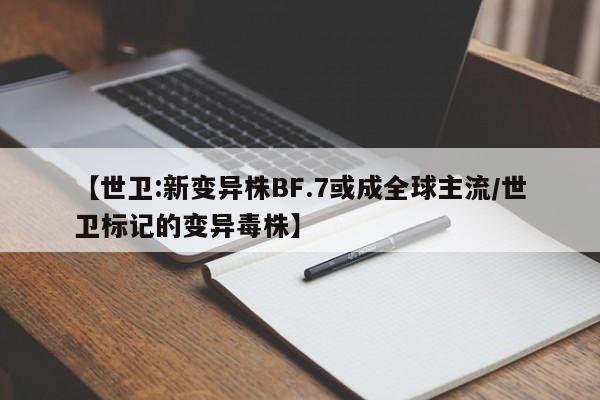 【世卫:新变异株BF.7或成全球主流/世卫标记的变异毒株】