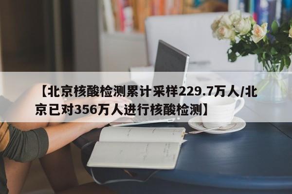 【北京核酸检测累计采样229.7万人/北京已对356万人进行核酸检测】