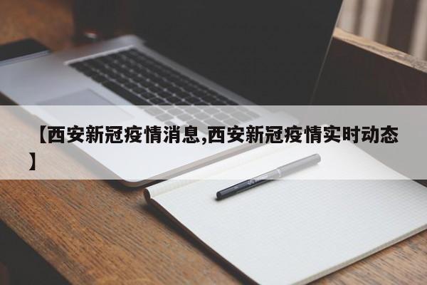 【西安新冠疫情消息,西安新冠疫情实时动态】
