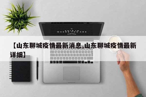【山东聊城疫情最新消息,山东聊城疫情最新详细】