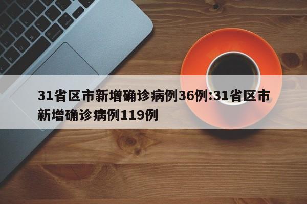 31省区市新增确诊病例36例:31省区市新增确诊病例119例