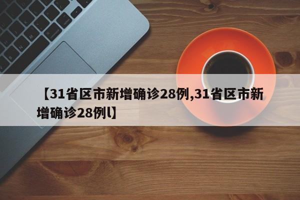 【31省区市新增确诊28例,31省区市新增确诊28例l】