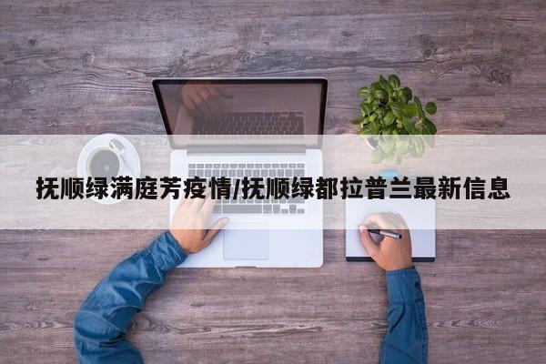 抚顺绿满庭芳疫情/抚顺绿都拉普兰最新信息
