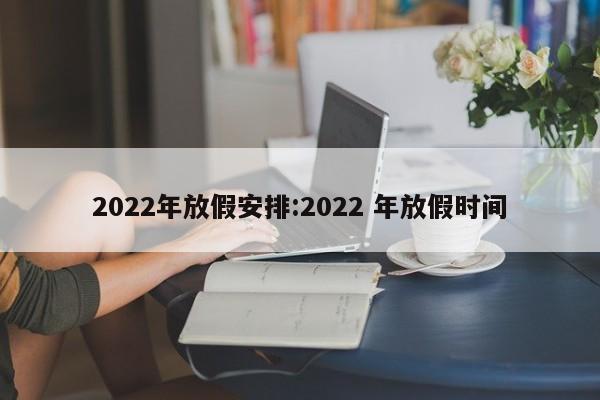 2022年放假安排:2022 年放假时间