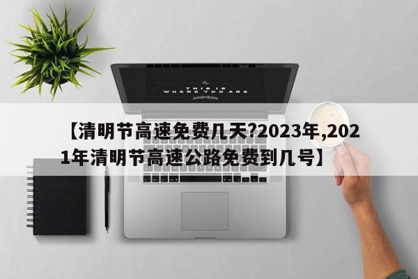 【清明节高速免费几天?2023年,2021年清明节高速公路免费到几号】