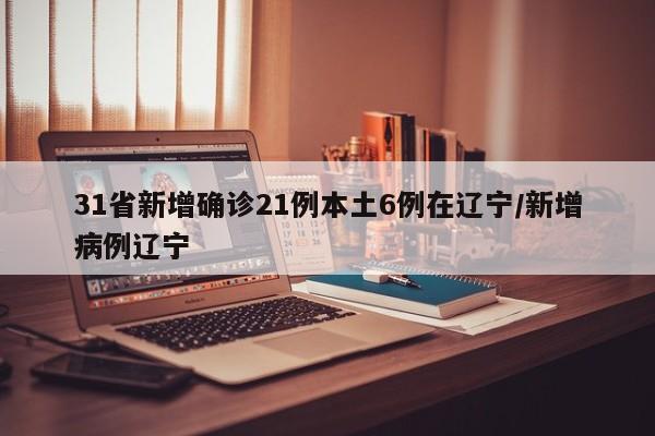 31省新增确诊21例本土6例在辽宁/新增病例辽宁