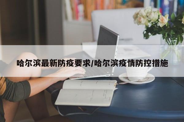 哈尔滨最新防疫要求/哈尔滨疫情防控措施