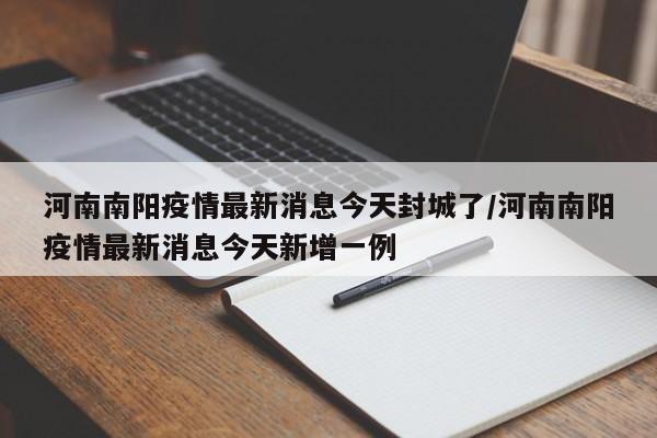河南南阳疫情最新消息今天封城了/河南南阳疫情最新消息今天新增一例