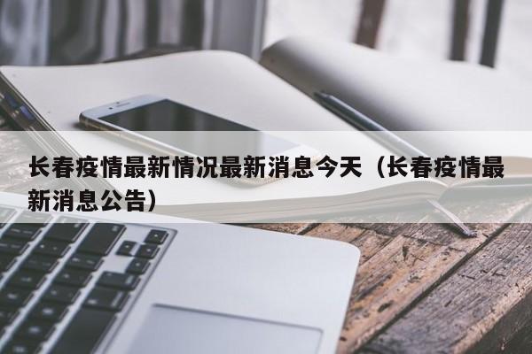 长春疫情最新情况最新消息今天（长春疫情最新消息公告）