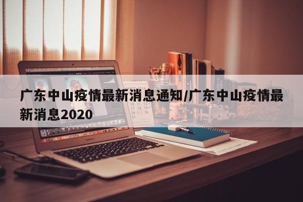 广东中山疫情最新消息通知/广东中山疫情最新消息2020