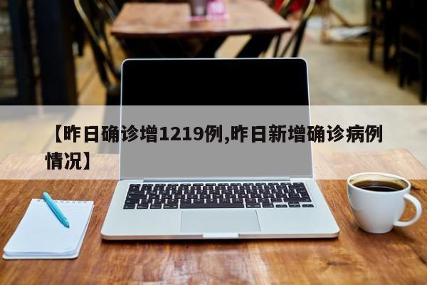 【昨日确诊增1219例,昨日新增确诊病例情况】