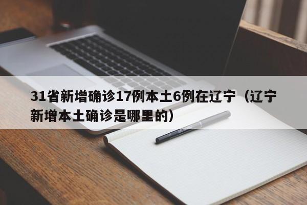 31省新增确诊17例本土6例在辽宁(辽宁新增本土确诊是哪里的)