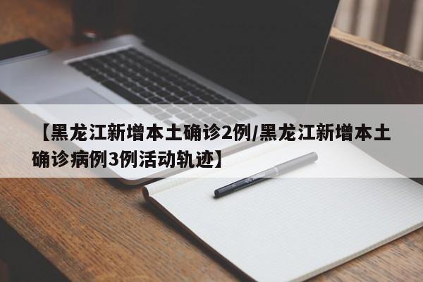 【黑龙江新增本土确诊2例/黑龙江新增本土确诊病例3例活动轨迹】