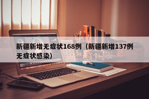 新疆新增无症状168例（新疆新增137例无症状感染）