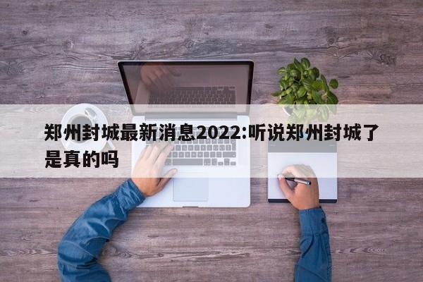 郑州封城最新消息2022:听说郑州封城了是真的吗