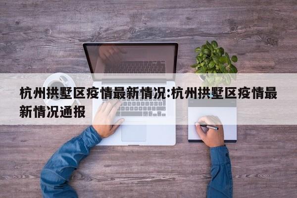 杭州拱墅区疫情最新情况:杭州拱墅区疫情最新情况通报