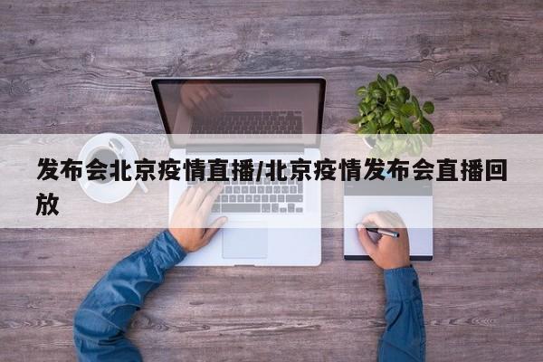发布会北京疫情直播/北京疫情发布会直播回放