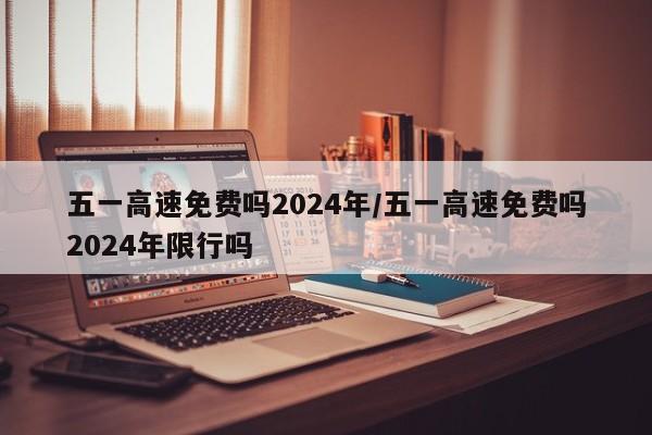 五一高速免费吗2024年/五一高速免费吗2024年限行吗