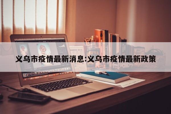 义乌市疫情最新消息:义乌市疫情最新政策