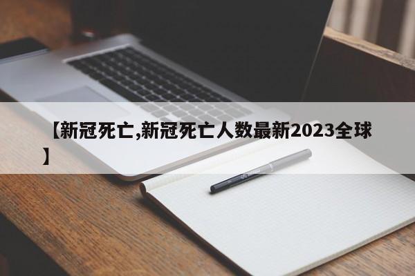 【新冠死亡,新冠死亡人数最新2023全球】