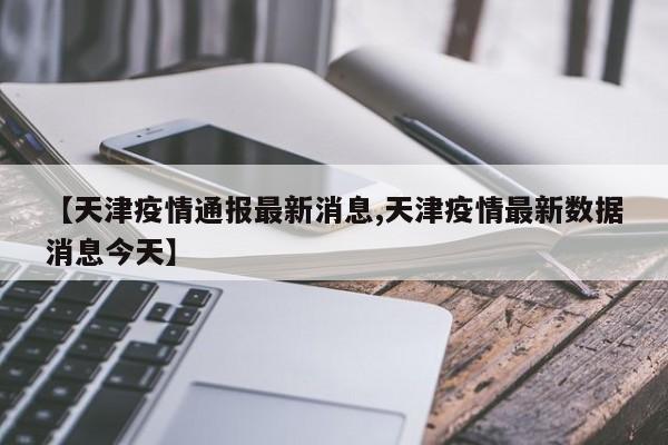 【天津疫情通报最新消息,天津疫情最新数据消息今天】