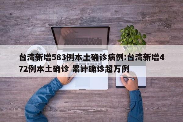台湾新增583例本土确诊病例:台湾新增472例本土确诊 累计确诊超万例