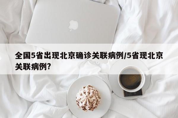 全国5省出现北京确诊关联病例/5省现北京关联病例?