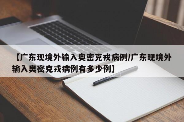 【广东现境外输入奥密克戎病例/广东现境外输入奥密克戎病例有多少例】