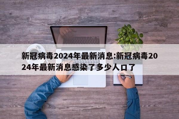 新冠病毒2024年最新消息:新冠病毒2024年最新消息感染了多少人口了