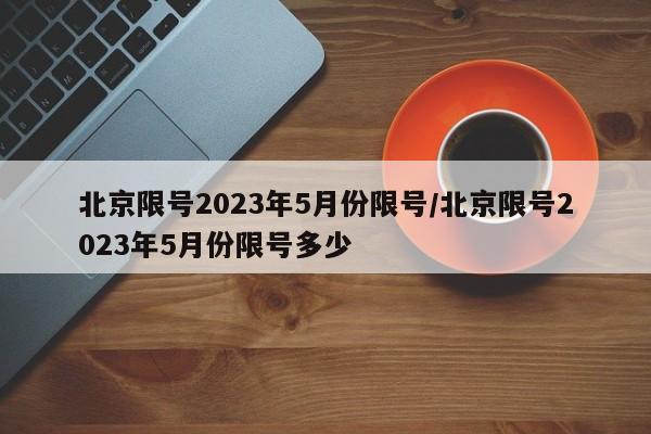 北京限号2023年5月份限号/北京限号2023年5月份限号多少