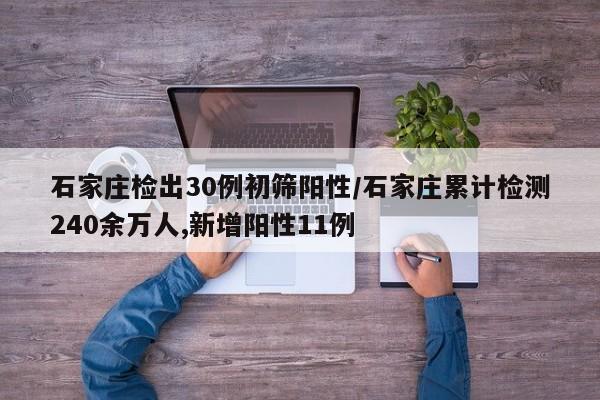 石家庄检出30例初筛阳性/石家庄累计检测240余万人,新增阳性11例