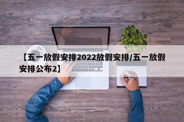【五一放假安排2022放假安排/五一放假安排公布2】