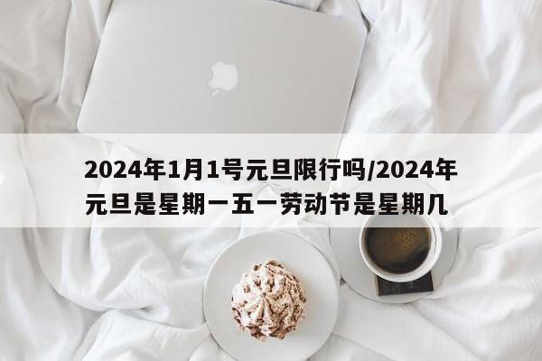 2024年1月1号元旦限行吗/2024年元旦是星期一五一劳动节是星期几