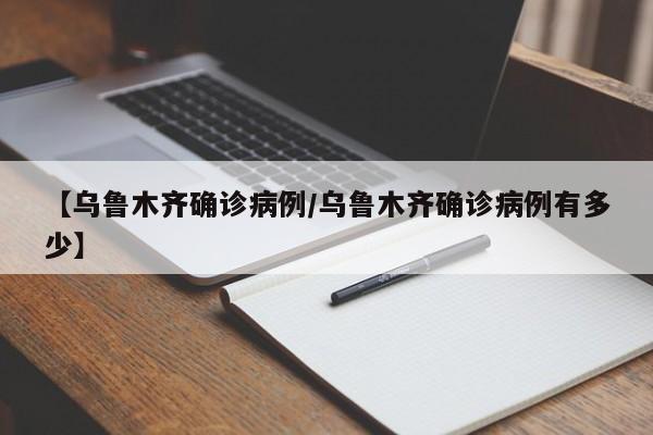 【乌鲁木齐确诊病例/乌鲁木齐确诊病例有多少】