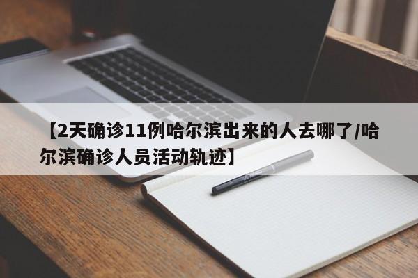 【2天确诊11例哈尔滨出来的人去哪了/哈尔滨确诊人员活动轨迹】