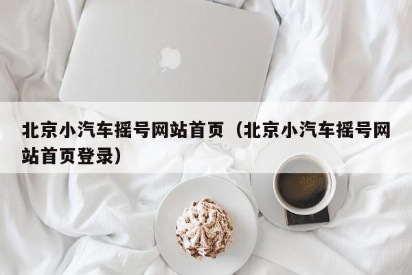 北京小汽车摇号网站首页（北京小汽车摇号网站首页登录）