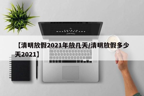 【清明放假2021年放几天/清明放假多少天2021】