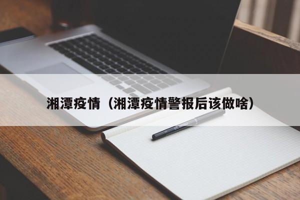 湘潭疫情(湘潭疫情警报后该做啥)