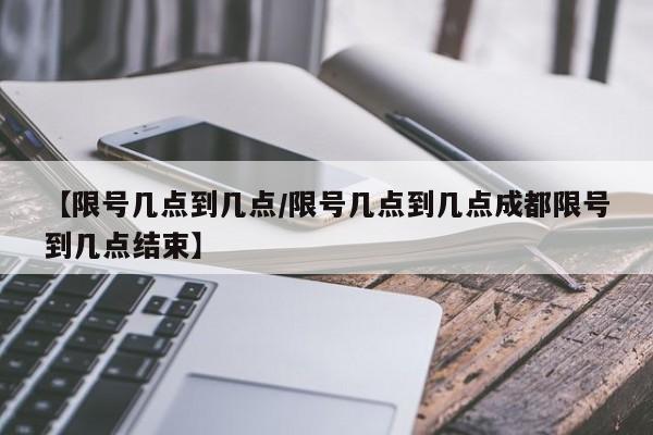 【限号几点到几点/限号几点到几点成都限号到几点结束】