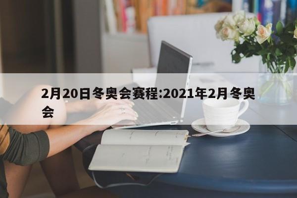 2月20日冬奥会赛程:2021年2月冬奥会