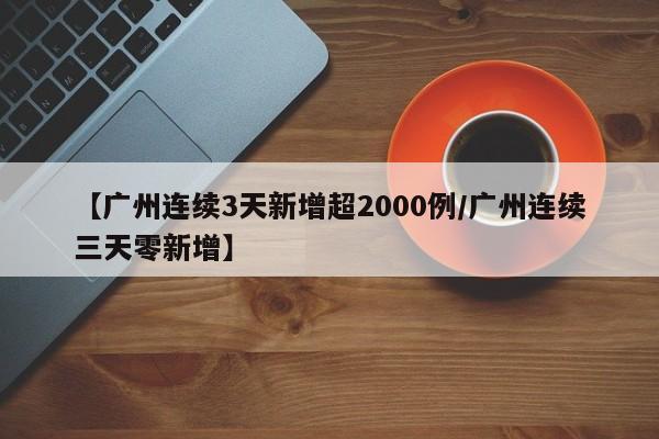 【广州连续3天新增超2000例/广州连续三天零新增】