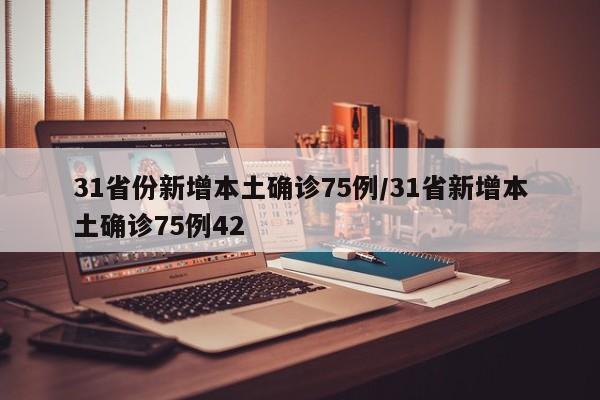 31省份新增本土确诊75例/31省新增本土确诊75例42
