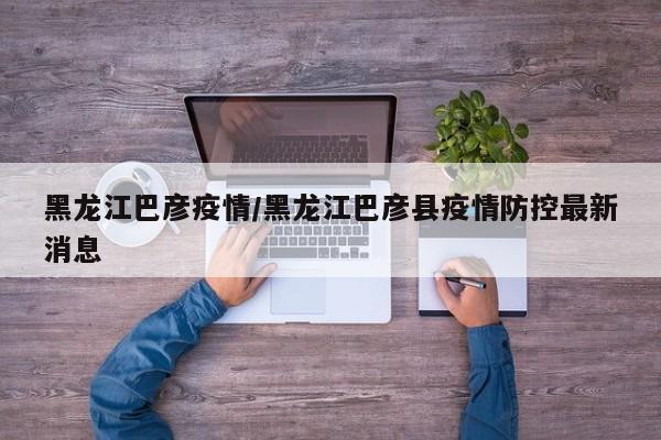 黑龙江巴彦疫情/黑龙江巴彦县疫情防控最新消息