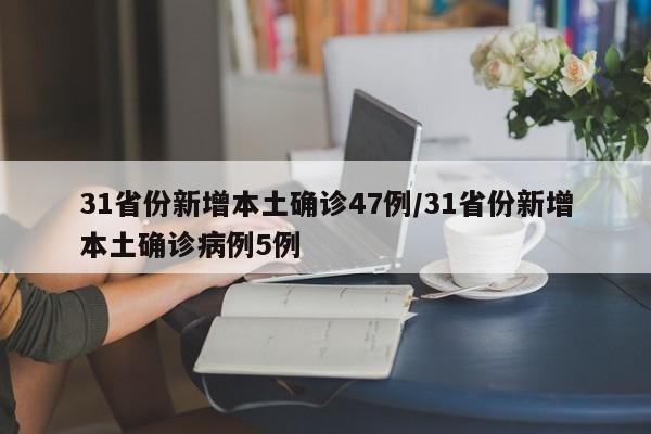 31省份新增本土确诊47例/31省份新增本土确诊病例5例