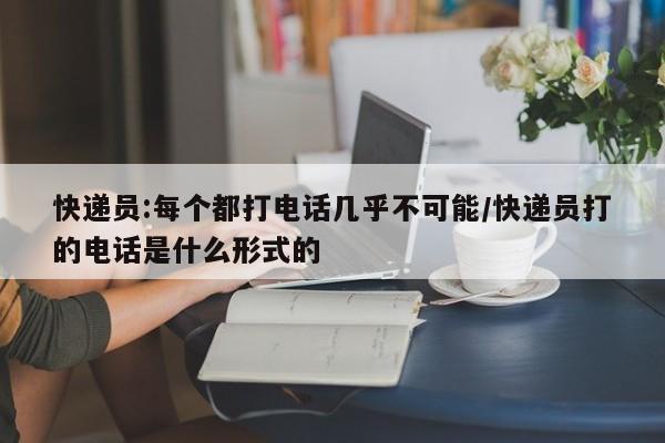 快递员:每个都打电话几乎不可能/快递员打的电话是什么形式的