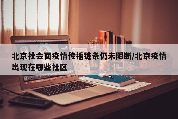 北京社会面疫情传播链条仍未阻断/北京疫情出现在哪些社区